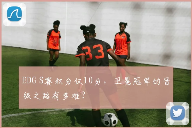 EDG S赛积分仅10分,卫冕冠军的晋级之路有多难?