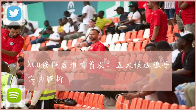 Xun伤停后谁将首发？五大候选选手实力解析