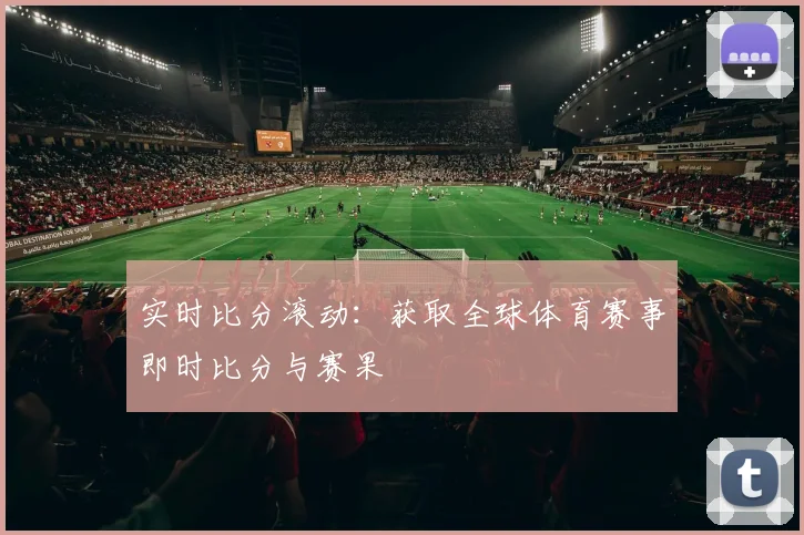 实时比分滚动:获取全球体育赛事即时比分与赛果