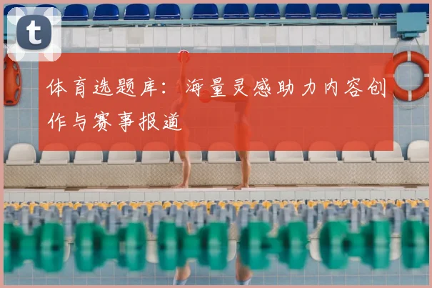 体育选题库:海量灵感助力内容创作与赛事报道