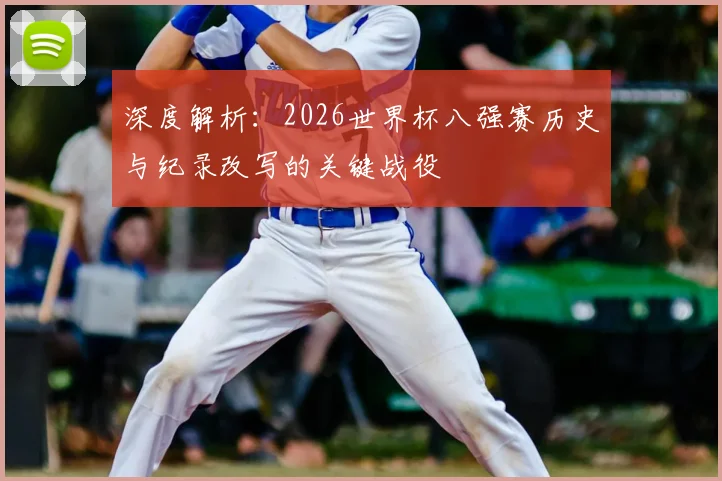 深度解析：2026世界杯八强赛历史与纪录改写的关键战役
