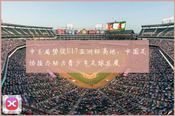 中东局势促U17亚洲杯易地，中国足协接办助力青少年足球发展