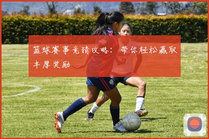 篮球赛事竞猜攻略:带你轻松赢取丰厚奖励