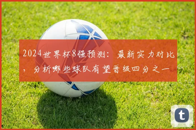 2024世界杯8强预测：最新实力对比，分析哪些球队有望晋级四分之一决赛