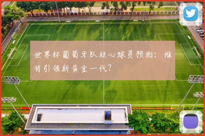 世界杯葡萄牙队核心球员预测：谁将引领新黄金一代？