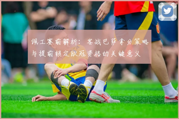 佩工赛前解析：客战巴萨拿分策略与提前锁定欧冠资格的关键意义