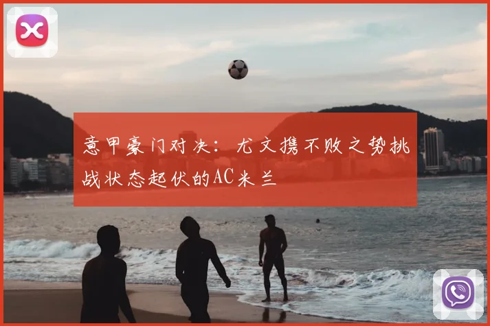 意甲豪门对决：尤文携不败之势挑战状态起伏的AC米兰