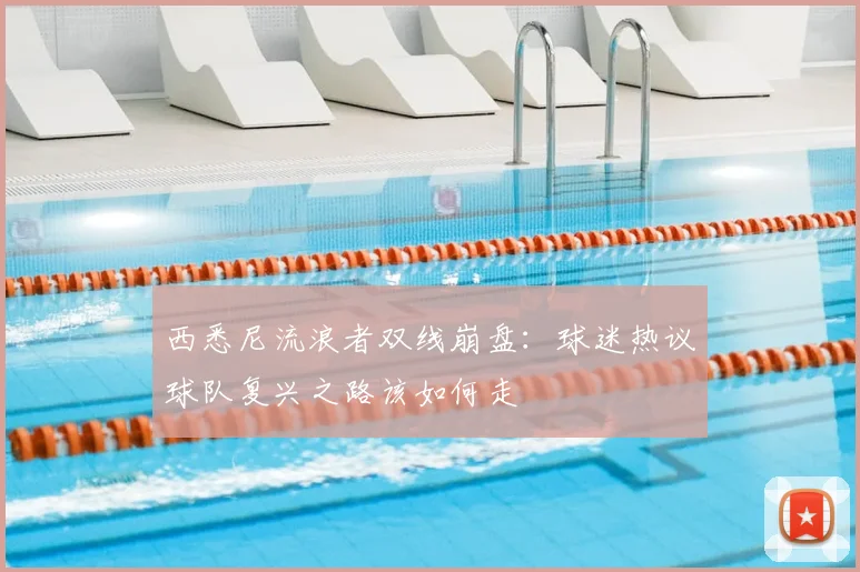 西悉尼流浪者双线崩盘：球迷热议球队复兴之路该如何走