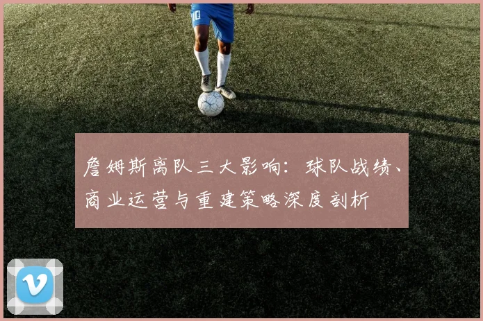 詹姆斯离队三大影响：球队战绩、商业运营与重建策略深度剖析