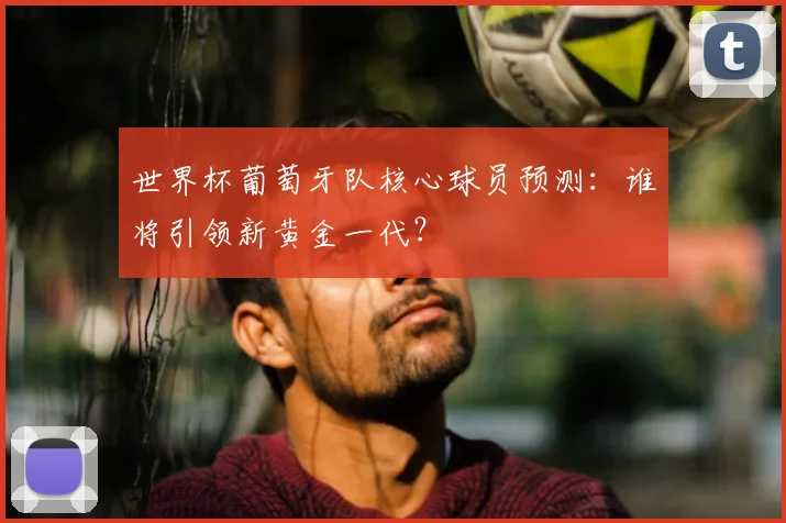 世界杯葡萄牙队核心球员预测：谁将引领新黄金一代？