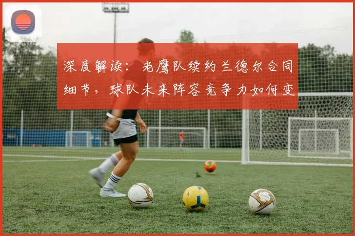 深度解读：老鹰队续约兰德尔合同细节，球队未来阵容竞争力如何变化