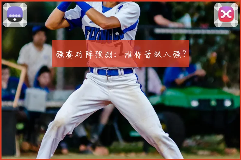 强赛对阵预测：谁将晋级八强？
