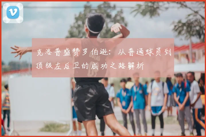 克洛普盛赞罗伯逊：从普通球员到顶级左后卫的成功之路解析