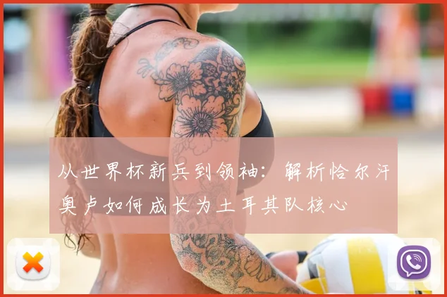 从世界杯新兵到领袖：解析恰尔汗奥卢如何成长为土耳其队核心