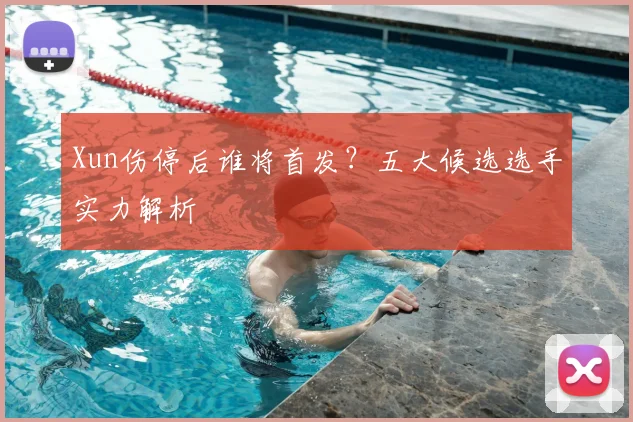 Xun伤停后谁将首发？五大候选选手实力解析