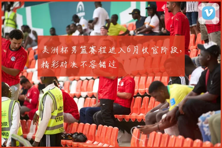 美洲杯男篮赛程进入6月收官阶段,精彩对决不容错过