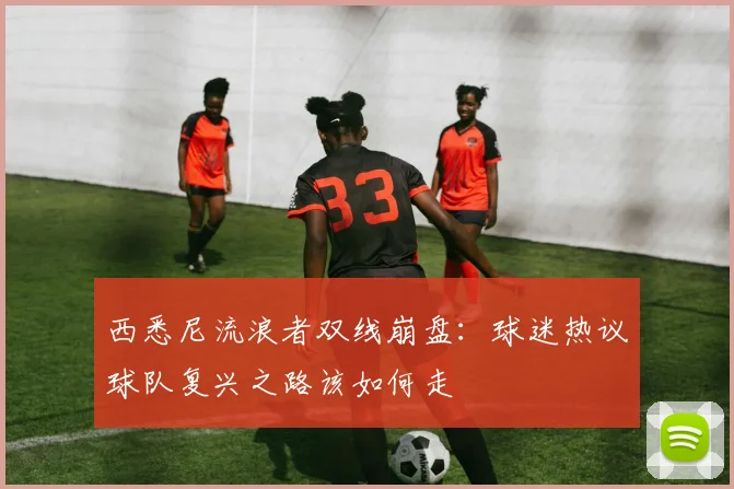 西悉尼流浪者双线崩盘：球迷热议球队复兴之路该如何走