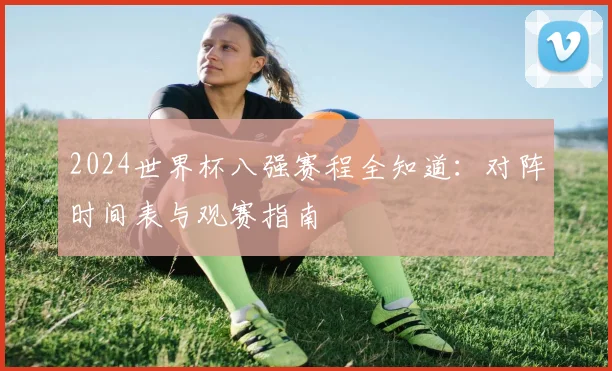 2024世界杯八强赛程全知道：对阵时间表与观赛指南