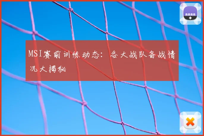 MSI赛前训练动态:各大战队备战情况大揭秘