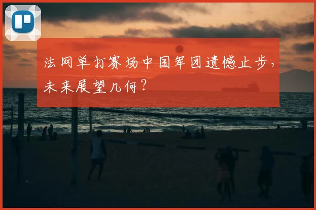 法网单打赛场中国军团遗憾止步,未来展望几何?
