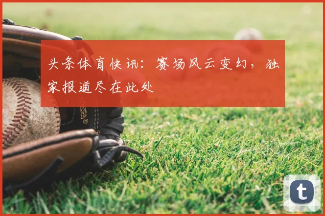 头条体育快讯：赛场风云变幻，独家报道尽在此处