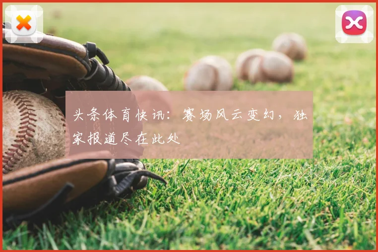 头条体育快讯：赛场风云变幻，独家报道尽在此处