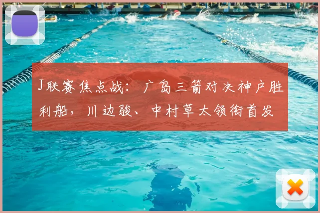 J联赛焦点战：广岛三箭对决神户胜利船，川边骏、中村草太领衔首发阵容深度解析