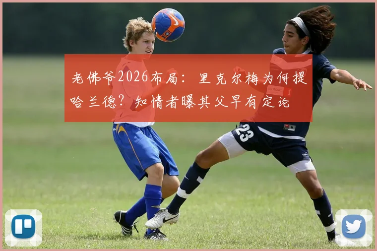 老佛爷2026布局：里克尔梅为何提哈兰德？知情者曝其父早有定论